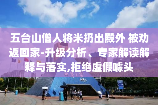 五臺山僧人將米扔出殿外 被勸返回家-升級分析、專家解讀解釋與落實,拒絕虛假噱頭