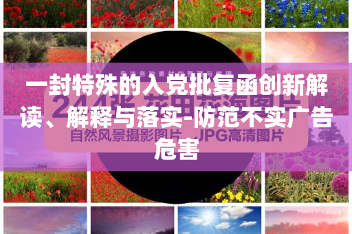 一封特殊的入黨批復(fù)函創(chuàng)新解讀、解釋與落實(shí)-防范不實(shí)廣告危害