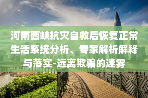 河南西峽抗災自救后恢復正常生活系統(tǒng)分析、專家解析解釋與落實-遠離欺騙的迷霧