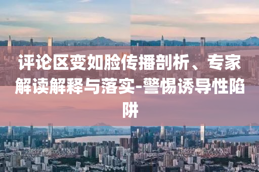 評論區(qū)變?nèi)缒槀鞑テ饰?、專家解讀解釋與落實-警惕誘導(dǎo)性陷阱