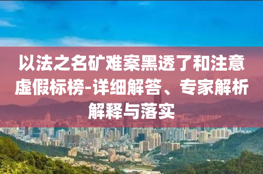 以法之名礦難案黑透了和注意虛假標榜-詳細解答、專家解析解釋與落實