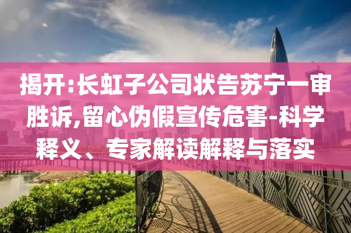揭開:長虹子公司狀告蘇寧一審勝訴,留心偽假宣傳危害-科學釋義、專家解讀解釋與落實