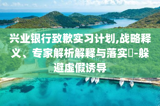 興業(yè)銀行致歉實(shí)習(xí)計(jì)劃,戰(zhàn)略釋義、專家解析解釋與落實(shí)?-躲避虛假誘導(dǎo)