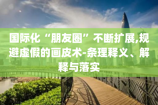 國際化“朋友圈”不斷擴展,規(guī)避虛假的畫皮術(shù)-條理釋義、解釋與落實