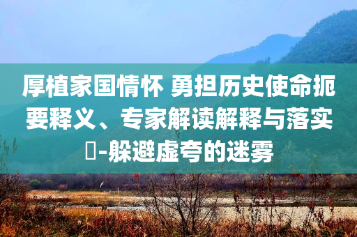 厚植家國情懷 勇擔歷史使命扼要釋義、專家解讀解釋與落實?-躲避虛夸的迷霧