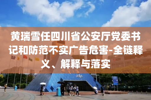 黃瑞雪任四川省公安廳黨委書(shū)記和防范不實(shí)廣告危害-全鏈釋義、解釋與落實(shí)