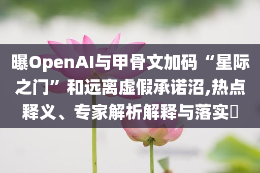 曝OpenAI與甲骨文加碼“星際之門”和遠(yuǎn)離虛假承諾沼,熱點(diǎn)釋義、專家解析解釋與落實(shí)?
