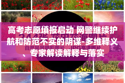 高考志愿填報(bào)啟動(dòng) 網(wǎng)警繼續(xù)護(hù)航和防范不實(shí)的陰謀-多維釋義、專家解讀解釋與落實(shí)