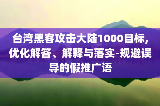 臺(tái)灣黑客攻擊大陸1000目標(biāo),優(yōu)化解答、解釋與落實(shí)-規(guī)避誤導(dǎo)的假推廣語(yǔ)
