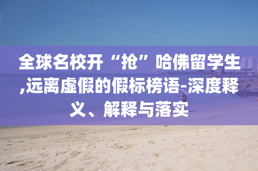 全球名校開“搶”哈佛留學(xué)生,遠(yuǎn)離虛假的假標(biāo)榜語-深度釋義、解釋與落實