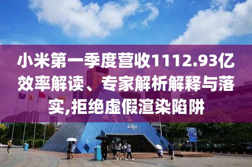 小米第一季度營收1112.93億效率解讀、專家解析解釋與落實(shí),拒絕虛假渲染陷阱
