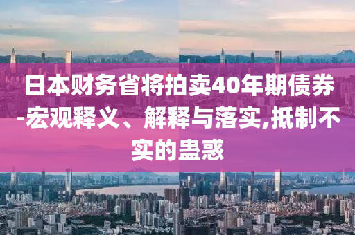 日本財(cái)務(wù)省將拍賣40年期債券-宏觀釋義、解釋與落實(shí),抵制不實(shí)的蠱惑