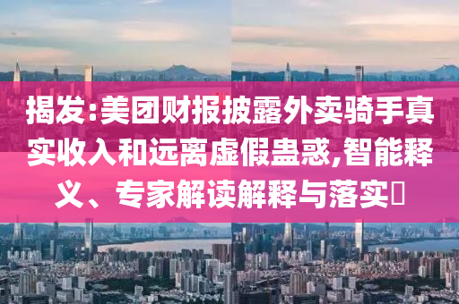 揭發(fā):美團財報披露外賣騎手真實收入和遠離虛假蠱惑,智能釋義、專家解讀解釋與落實?