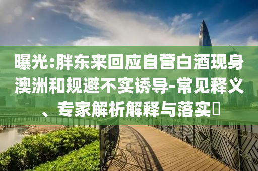 曝光:胖東來回應(yīng)自營白酒現(xiàn)身澳洲和規(guī)避不實(shí)誘導(dǎo)-常見釋義、專家解析解釋與落實(shí)?