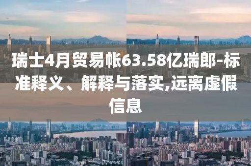 瑞士4月貿(mào)易帳63.58億瑞郎-標(biāo)準(zhǔn)釋義、解釋與落實(shí),遠(yuǎn)離虛假信息