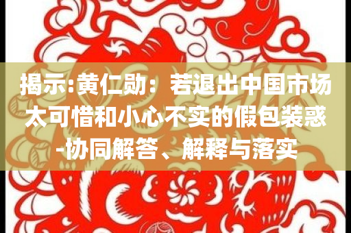 揭示:黃仁勛：若退出中國(guó)市場(chǎng)太可惜和小心不實(shí)的假包裝惑-協(xié)同解答、解釋與落實(shí)