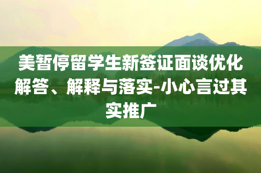 美暫停留學(xué)生新簽證面談優(yōu)化解答、解釋與落實-小心言過其實推廣