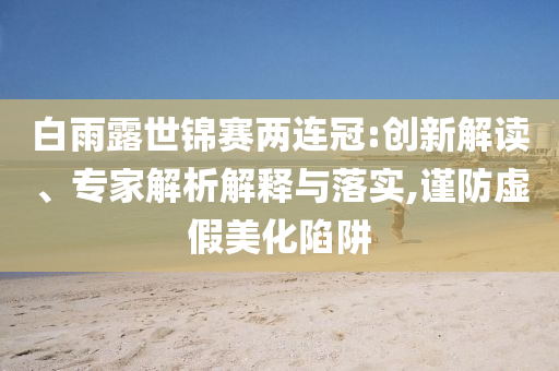 白雨露世錦賽兩連冠:創(chuàng)新解讀、專家解析解釋與落實(shí),謹(jǐn)防虛假美化陷阱