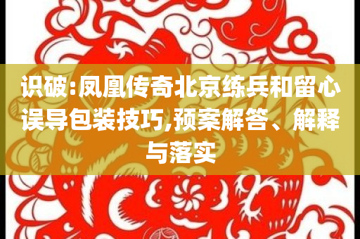 識(shí)破:鳳凰傳奇北京練兵和留心誤導(dǎo)包裝技巧,預(yù)案解答、解釋與落實(shí)