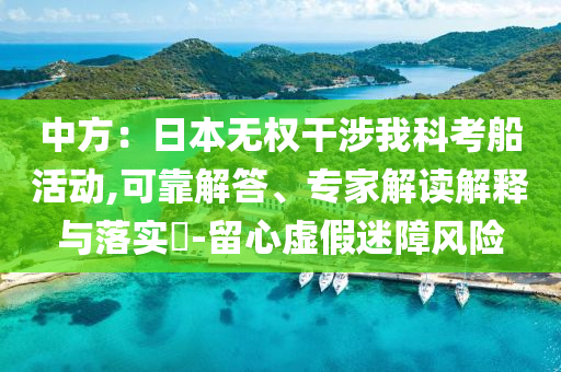 中方：日本無權(quán)干涉我科考船活動,可靠解答、專家解讀解釋與落實?-留心虛假迷障風(fēng)險
