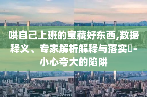 哄自己上班的寶藏好東西,數(shù)據(jù)釋義、專家解析解釋與落實?-小心夸大的陷阱