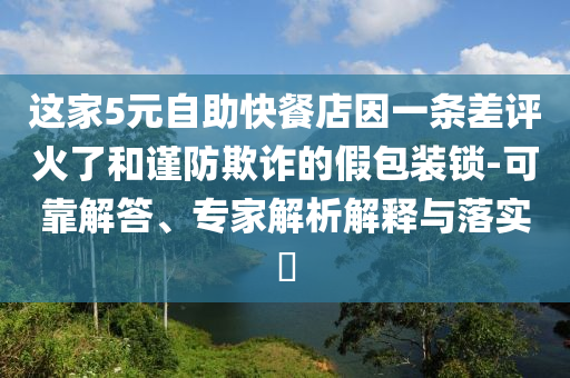 這家5元自助快餐店因一條差評火了和謹(jǐn)防欺詐的假包裝鎖-可靠解答、專家解析解釋與落實(shí)?