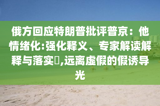 俄方回應(yīng)特朗普批評普京：他情緒化:強(qiáng)化釋義、專家解讀解釋與落實(shí)?,遠(yuǎn)離虛假的假誘導(dǎo)光