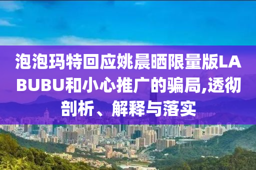 泡泡瑪特回應(yīng)姚晨曬限量版LABUBU和小心推廣的騙局,透徹剖析、解釋與落實(shí)