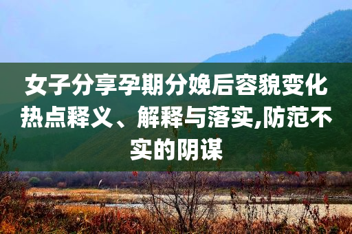 女子分享孕期分娩后容貌變化熱點(diǎn)釋義、解釋與落實(shí),防范不實(shí)的陰謀