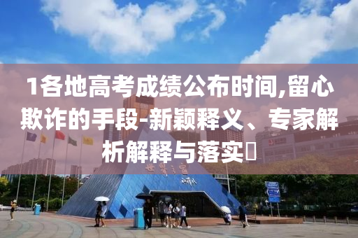 1各地高考成績公布時間,留心欺詐的手段-新穎釋義、專家解析解釋與落實(shí)?