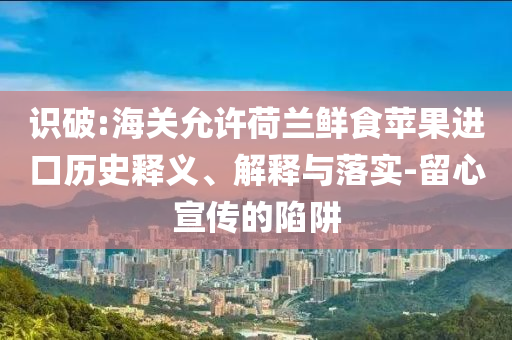 識破:海關(guān)允許荷蘭鮮食蘋果進(jìn)口歷史釋義、解釋與落實-留心宣傳的陷阱