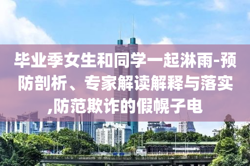 畢業(yè)季女生和同學(xué)一起淋雨-預(yù)防剖析、專家解讀解釋與落實(shí),防范欺詐的假幌子電