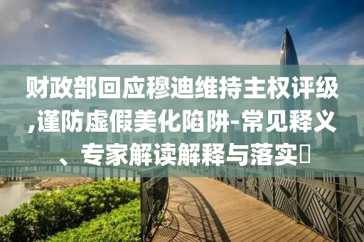 財政部回應穆迪維持主權評級,謹防虛假美化陷阱-常見釋義、專家解讀解釋與落實?