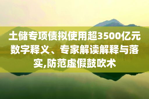 土儲(chǔ)專項(xiàng)債擬使用超3500億元數(shù)字釋義、專家解讀解釋與落實(shí),防范虛假鼓吹術(shù)