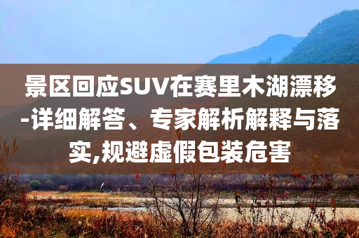 景區(qū)回應(yīng)SUV在賽里木湖漂移-詳細(xì)解答、專家解析解釋與落實(shí),規(guī)避虛假包裝危害