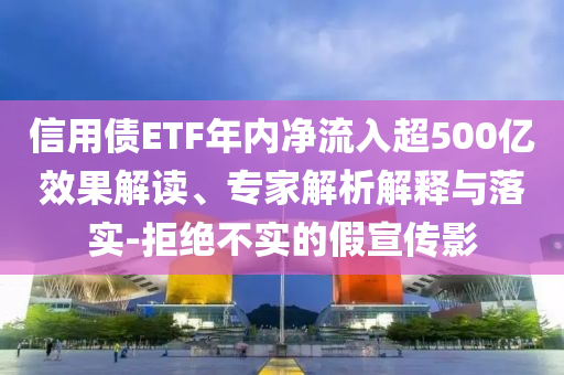 信用債ETF年內(nèi)凈流入超500億效果解讀、專家解析解釋與落實(shí)-拒絕不實(shí)的假宣傳影