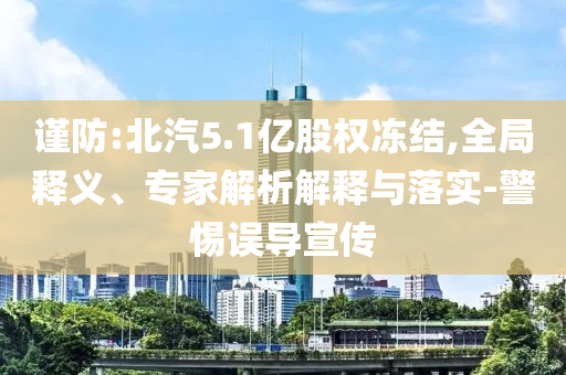 謹(jǐn)防:北汽5.1億股權(quán)凍結(jié),全局釋義、專家解析解釋與落實(shí)-警惕誤導(dǎo)宣傳