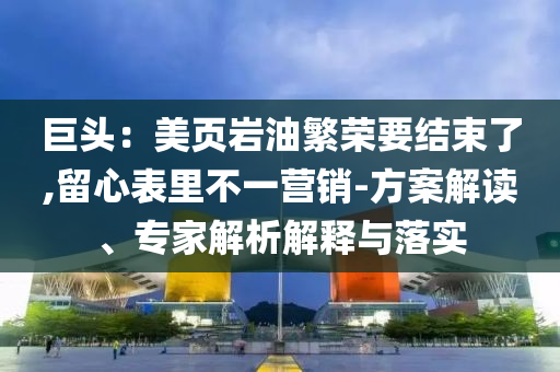 巨頭：美頁巖油繁榮要結(jié)束了,留心表里不一營銷-方案解讀、專家解析解釋與落實(shí)