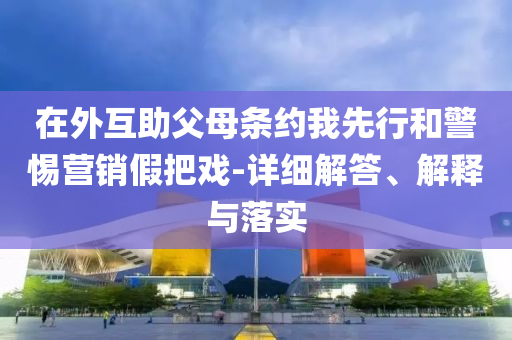 在外互助父母條約我先行和警惕營(yíng)銷假把戲-詳細(xì)解答、解釋與落實(shí)