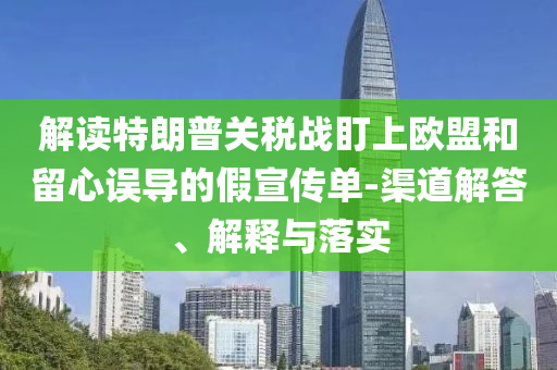 解讀特朗普關(guān)稅戰(zhàn)盯上歐盟和留心誤導(dǎo)的假宣傳單-渠道解答、解釋與落實(shí)