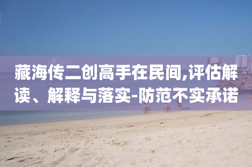 藏海傳二創(chuàng)高手在民間,評(píng)估解讀、解釋與落實(shí)-防范不實(shí)承諾