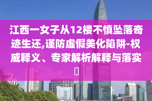 江西一女子從12樓不慎墜落奇跡生還,謹(jǐn)防虛假美化陷阱-權(quán)威釋義、專(zhuān)家解析解釋與落實(shí)?