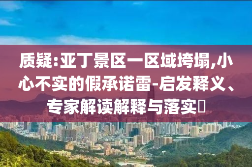 質(zhì)疑:亞丁景區(qū)一區(qū)域垮塌,小心不實的假承諾雷-啟發(fā)釋義、專家解讀解釋與落實?