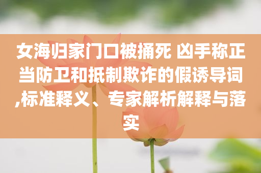 女海歸家門(mén)口被捅死 兇手稱正當(dāng)防衛(wèi)和抵制欺詐的假誘導(dǎo)詞,標(biāo)準(zhǔn)釋義、專家解析解釋與落實(shí)