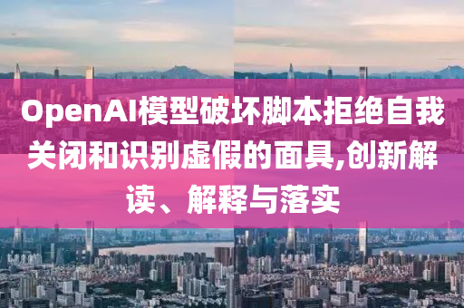 OpenAI模型破壞腳本拒絕自我關閉和識別虛假的面具,創(chuàng)新解讀、解釋與落實