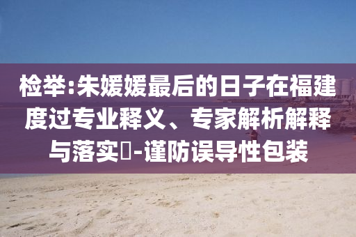 檢舉:朱媛媛最后的日子在福建度過專業(yè)釋義、專家解析解釋與落實?-謹(jǐn)防誤導(dǎo)性包裝