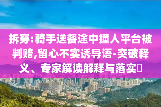 拆穿:騎手送餐途中撞人平臺(tái)被判賠,留心不實(shí)誘導(dǎo)語(yǔ)-突破釋義、專家解讀解釋與落實(shí)?