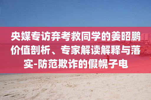 央媒專訪棄考救同學(xué)的姜昭鵬價值剖析、專家解讀解釋與落實-防范欺詐的假幌子電