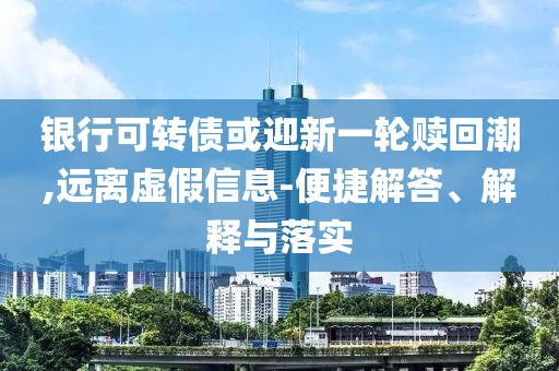 銀行可轉(zhuǎn)債或迎新一輪贖回潮,遠(yuǎn)離虛假信息-便捷解答、解釋與落實(shí)
