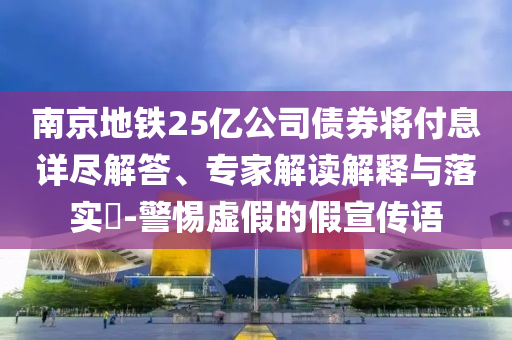南京地鐵25億公司債券將付息詳盡解答、專家解讀解釋與落實?-警惕虛假的假宣傳語